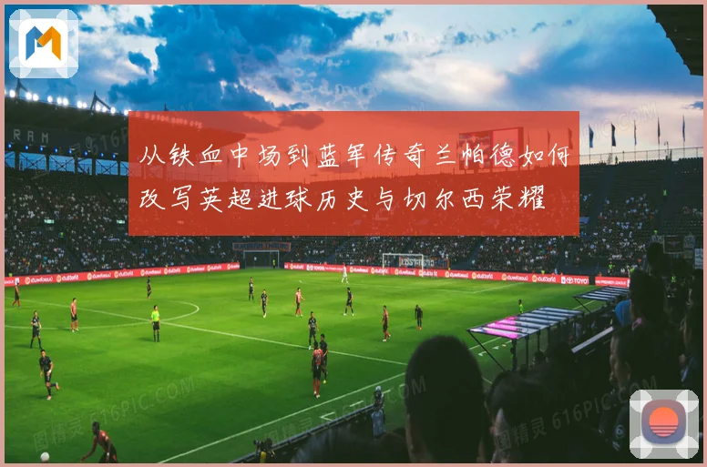 从铁血中场到蓝军传奇兰帕德如何改写英超进球历史与切尔西荣耀