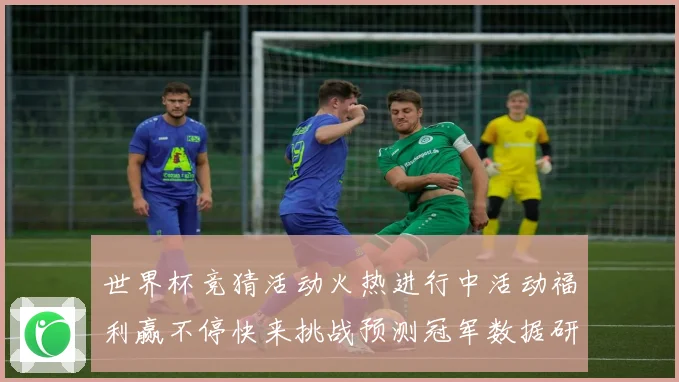 世界杯竞猜活动火热进行中活动福利赢不停快来挑战预测冠军数据研判