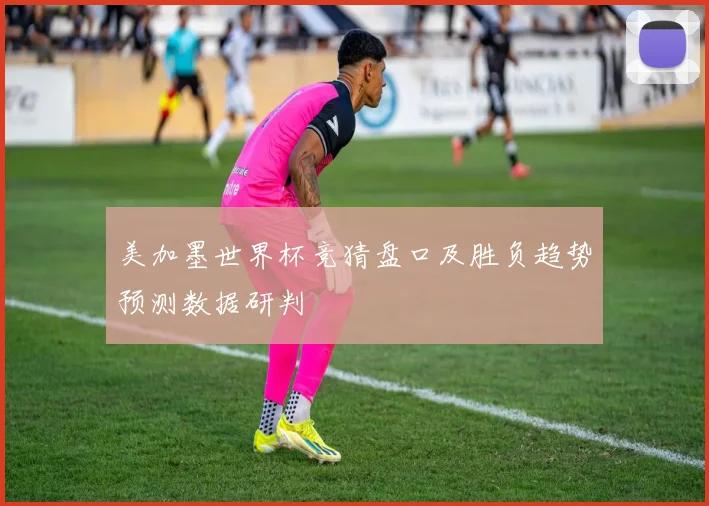 美加墨世界杯竞猜盘口及胜负趋势预测数据研判