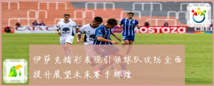 伊萨克精彩表现引领球队攻防全面提升展望未来赛季辉煌
