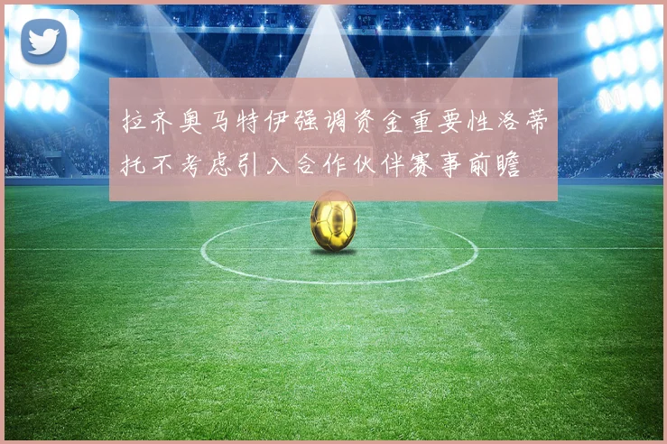 拉齐奥马特伊强调资金重要性洛蒂托不考虑引入合作伙伴赛事前瞻
