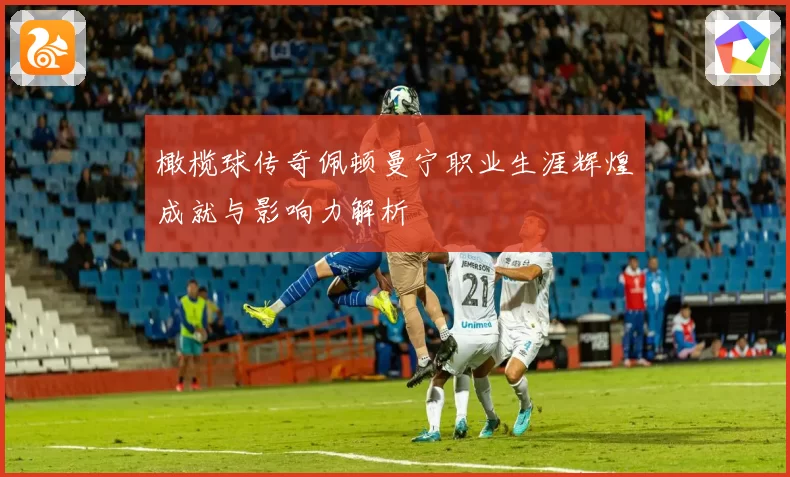 橄榄球传奇佩顿曼宁职业生涯辉煌成就与影响力解析