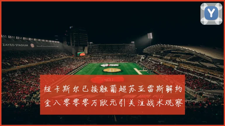 纽卡斯尔已接触葡超苏亚雷斯解约金八零零零万欧元引关注战术观察