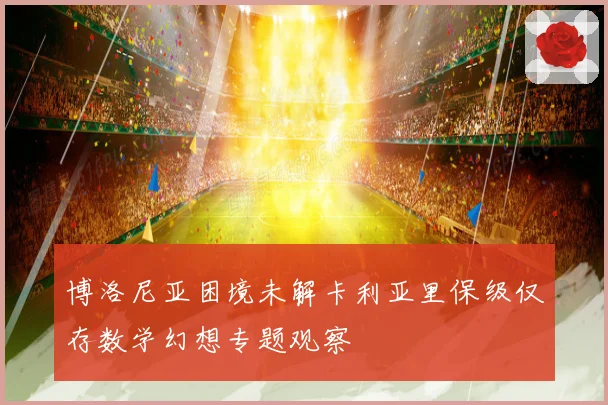 博洛尼亚困境未解卡利亚里保级仅存数学幻想专题观察