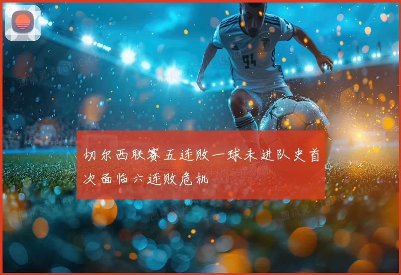 切尔西联赛五连败一球未进队史首次面临六连败危机