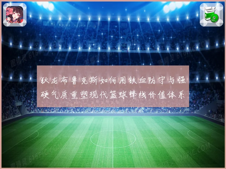 狄龙布鲁克斯如何用铁血防守与强硬气质重塑现代篮球锋线价值体系