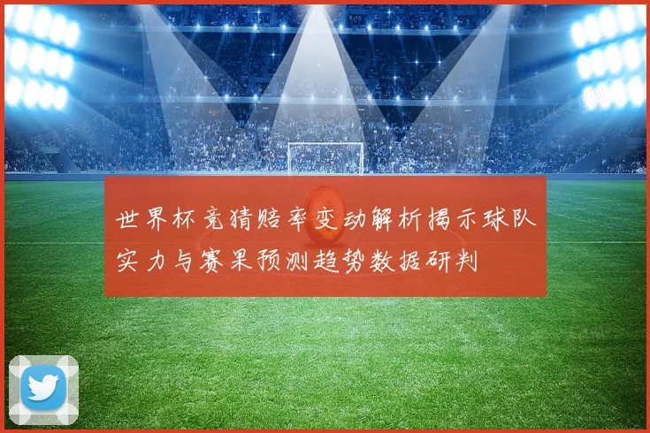 世界杯竞猜赔率变动解析揭示球队实力与赛果预测趋势数据研判