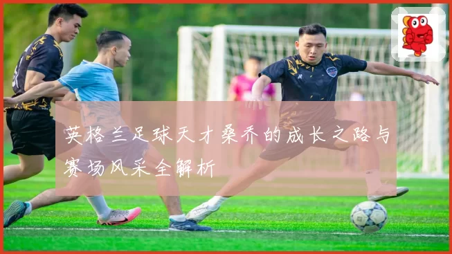 英格兰足球天才桑乔的成长之路与赛场风采全解析