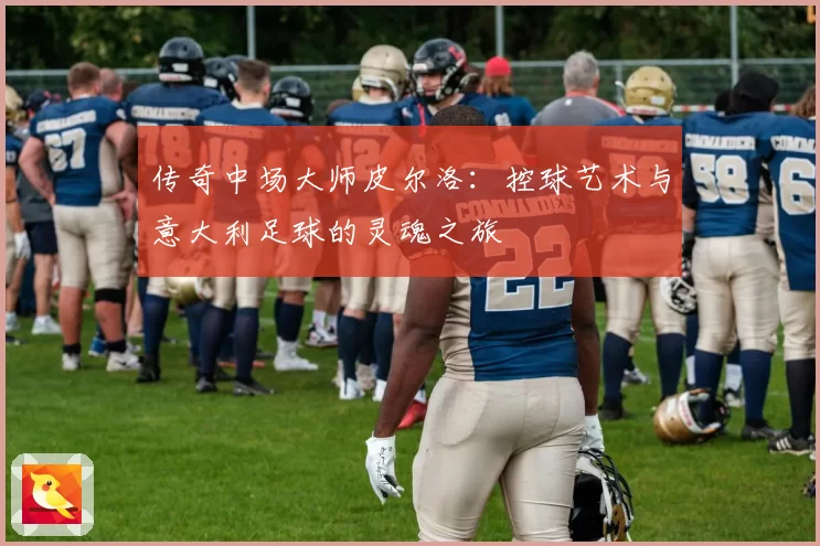 传奇中场大师皮尔洛：控球艺术与意大利足球的灵魂之旅
