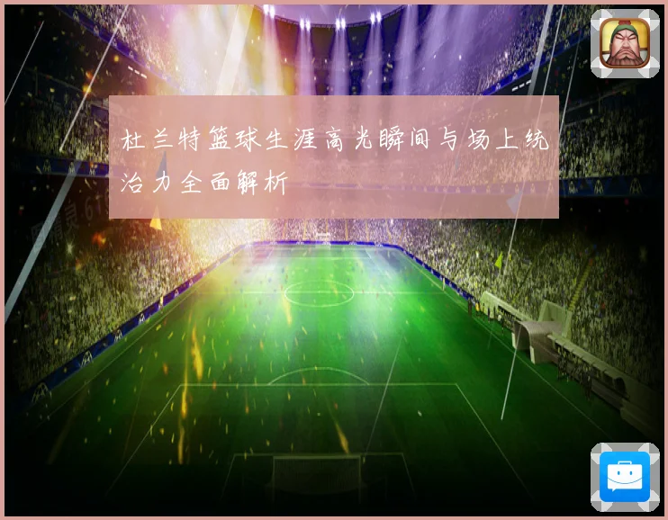 杜兰特篮球生涯高光瞬间与场上统治力全面解析