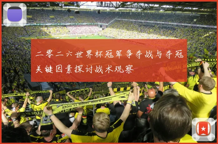 二零二六世界杯冠军争夺战与夺冠关键因素探讨战术观察