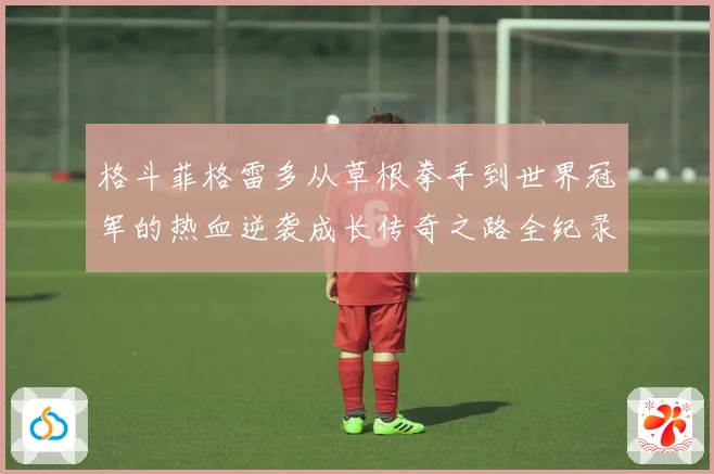 格斗菲格雷多从草根拳手到世界冠军的热血逆袭成长传奇之路全纪录