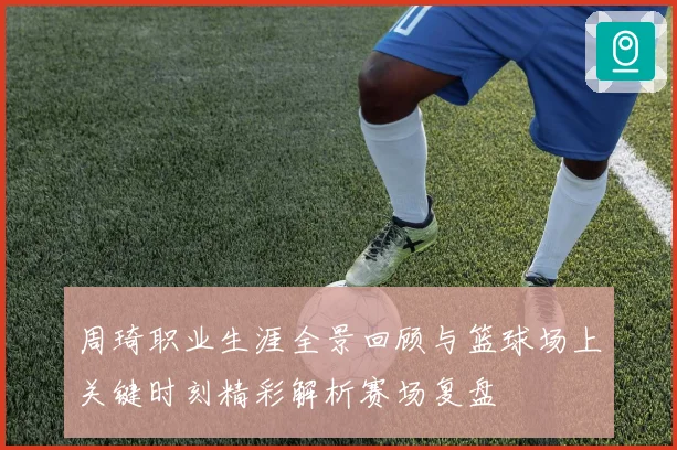 周琦职业生涯全景回顾与篮球场上关键时刻精彩解析赛场复盘