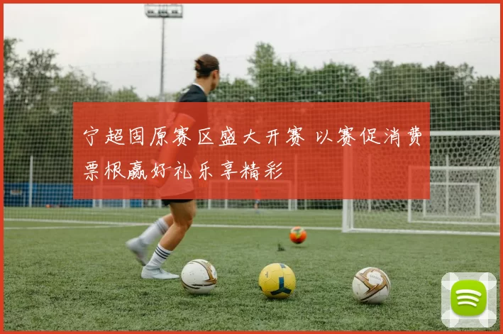 宁超固原赛区盛大开赛 以赛促消费票根赢好礼乐享精彩
