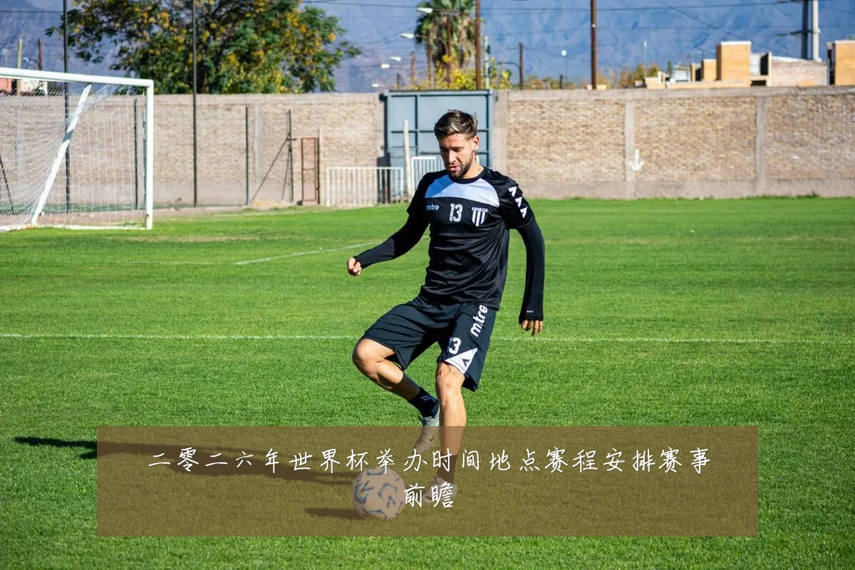 二零二六年世界杯举办时间地点赛程安排赛事前瞻