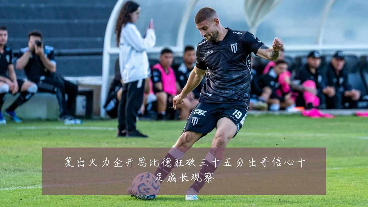 复出火力全开恩比德狂砍三十五分出手信心十足成长观察