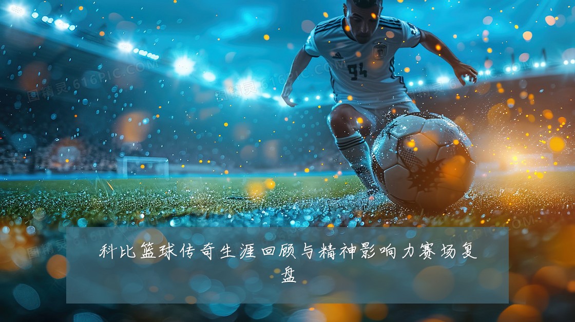 科比篮球传奇生涯回顾与精神影响力赛场复盘