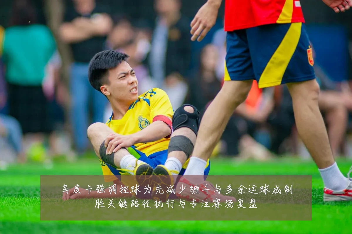 乌度卡强调控球为先减少缠斗与多余运球成制胜关键路径执行与专注赛场复盘