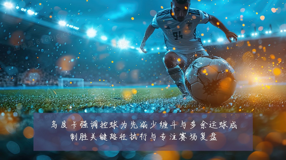 乌度卡强调控球为先减少缠斗与多余运球成制胜关键路径执行与专注赛场复盘