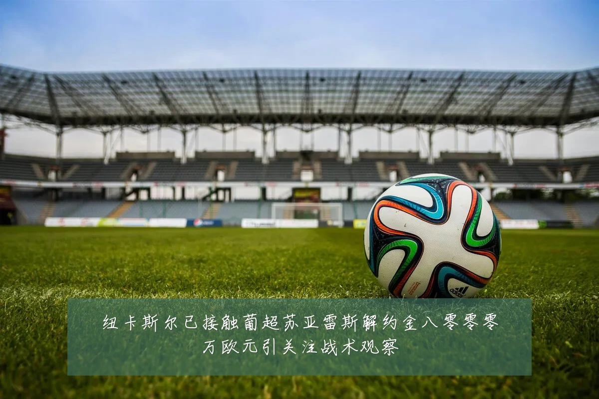 纽卡斯尔已接触葡超苏亚雷斯解约金八零零零万欧元引关注战术观察