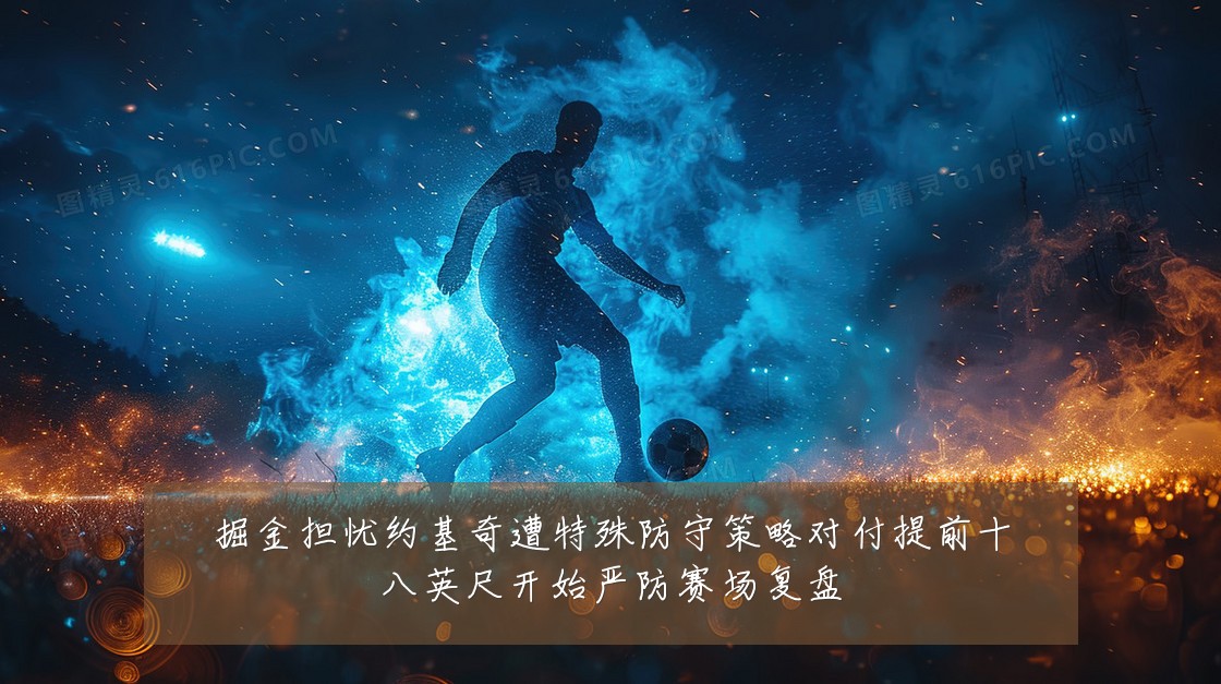 掘金担忧约基奇遭特殊防守策略对付提前十八英尺开始严防赛场复盘