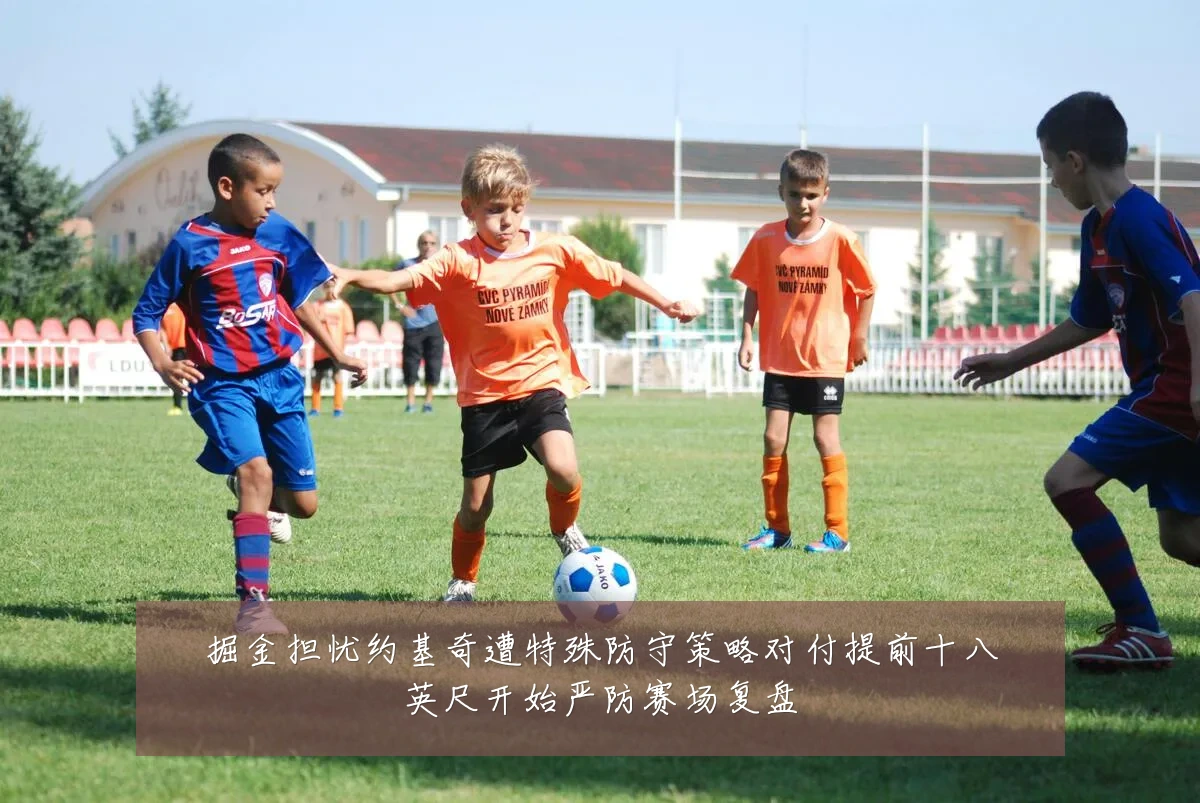 掘金担忧约基奇遭特殊防守策略对付提前十八英尺开始严防赛场复盘