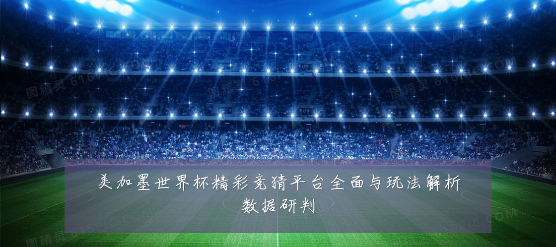 美加墨世界杯精彩竞猜平台全面与玩法解析数据研判