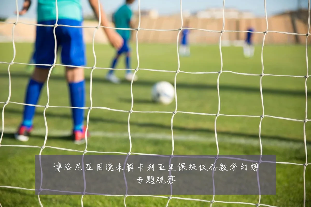 博洛尼亚困境未解卡利亚里保级仅存数学幻想专题观察