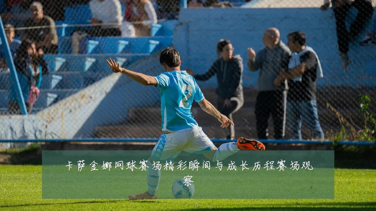 卡萨金娜网球赛场精彩瞬间与成长历程赛场观察