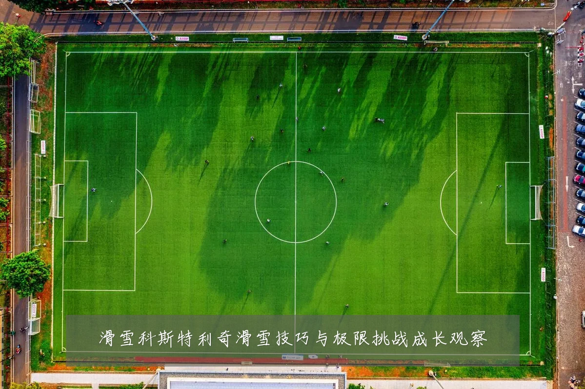 滑雪科斯特利奇滑雪技巧与极限挑战成长观察