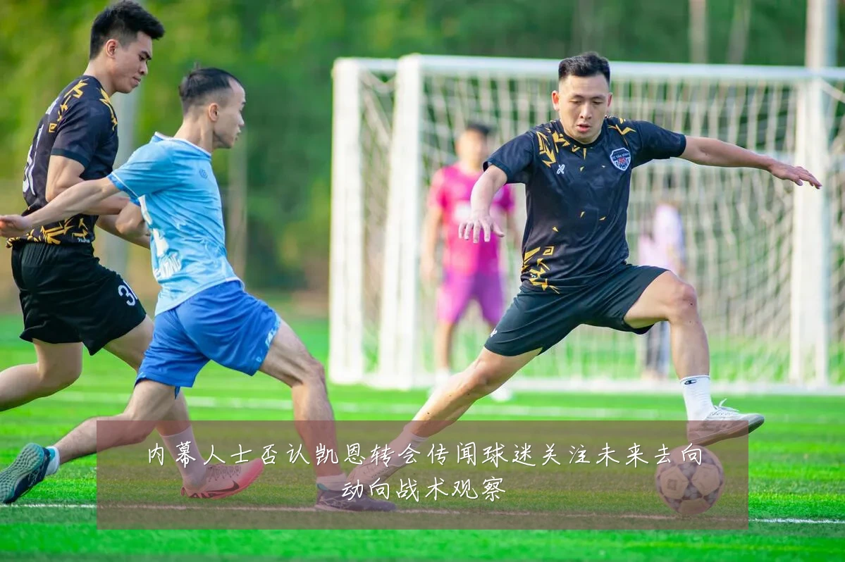 内幕人士否认凯恩转会传闻球迷关注未来去向动向战术观察